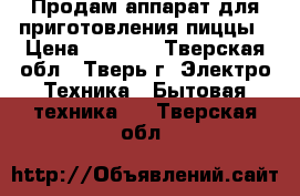 Продам аппарат для приготовления пиццы › Цена ­ 2 500 - Тверская обл., Тверь г. Электро-Техника » Бытовая техника   . Тверская обл.